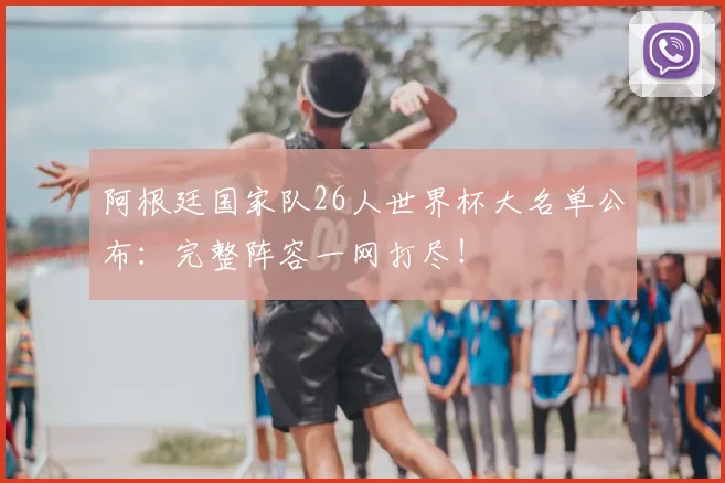 阿根廷国家队26人世界杯大名单公布:完整阵容一网打尽!