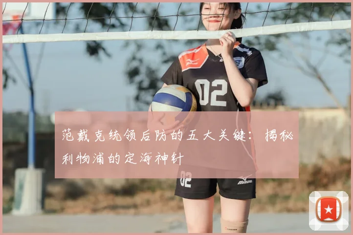 范戴克统领后防的五大关键:揭秘利物浦的定海神针