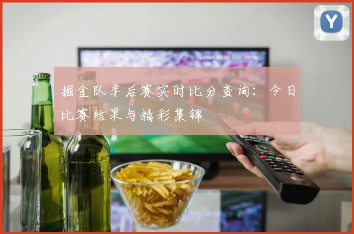 掘金队季后赛实时比分查询:今日比赛结果与精彩集锦