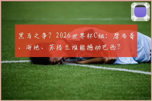 黑马之争?2026世界杯C组:摩洛哥、海地、苏格兰谁能撼动巴西?